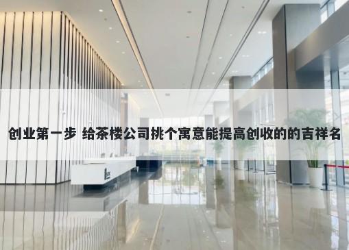 创业第一步 给茶楼公司挑个寓意能提高创收的的吉祥名