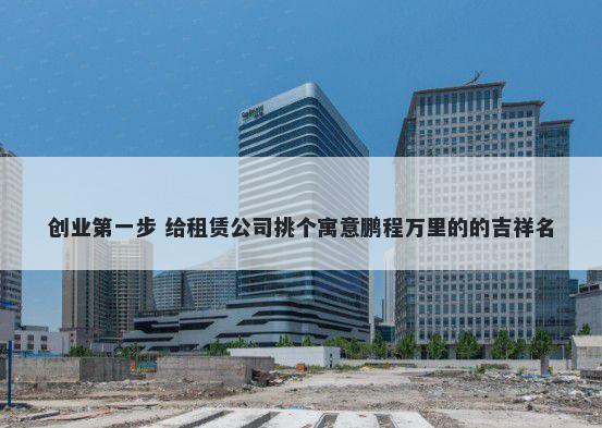 创业第一步 给租赁公司挑个寓意鹏程万里的的吉祥名