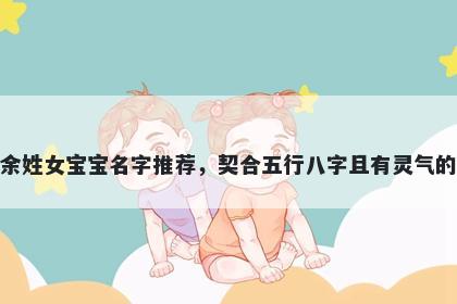 余姓女宝宝名字推荐，契合五行八字且有灵气的