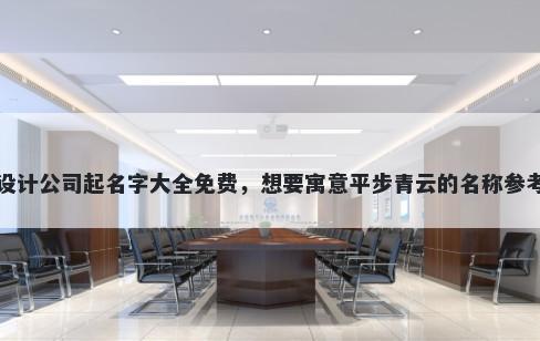 网页设计公司起名字大全免费，想要寓意平步青云的名称参考大全
