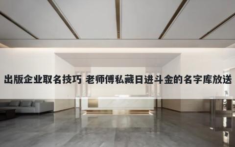 出版企业取名技巧 老师傅私藏日进斗金的名字库放送