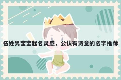 伍姓男宝宝起名灵感，公认有诗意的名字推荐