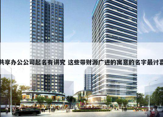 共享办公公司起名有讲究 这些带财源广进的寓意的名字最讨喜