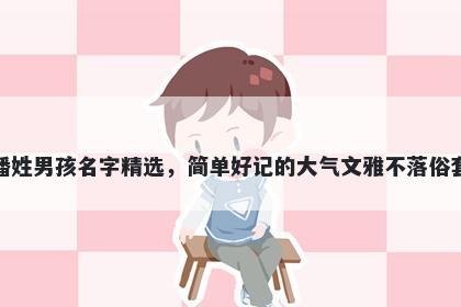 潘姓男孩名字精选，简单好记的大气文雅不落俗套