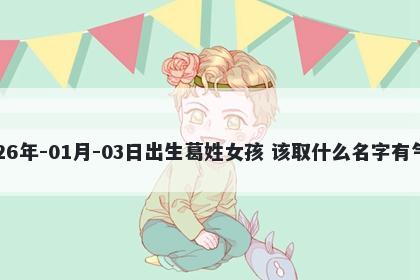 2026年-01月-03日出生葛姓女孩 该取什么名字有气质