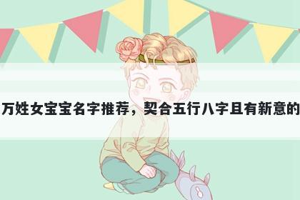 万姓女宝宝名字推荐，契合五行八字且有新意的