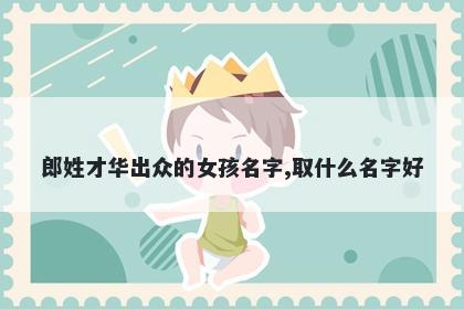 郎姓才华出众的女孩名字,取什么名字好