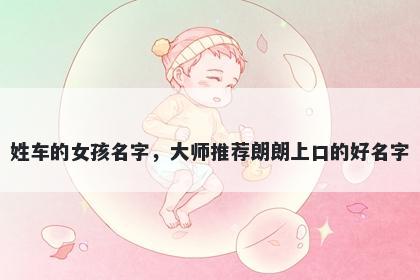 姓车的女孩名字，大师推荐朗朗上口的好名字
