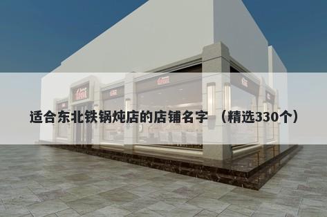适合东北铁锅炖店的店铺名字 （精选330个）
