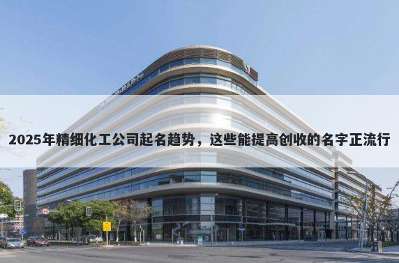 2025年精细化工公司起名趋势，这些能提高创收的名字正流行
