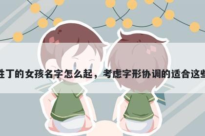 姓丁的女孩名字怎么起，考虑字形协调的适合这些