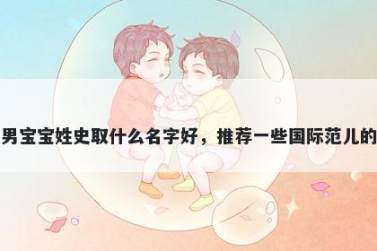 刚出生的男宝宝姓史取什么名字好，推荐一些国际范儿的男孩名字