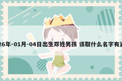 2026年-01月-04日出生邓姓男孩 该取什么名字有涵养