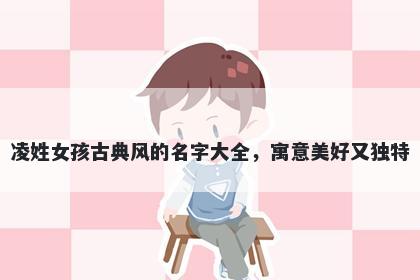 凌姓女孩古典风的名字大全，寓意美好又独特