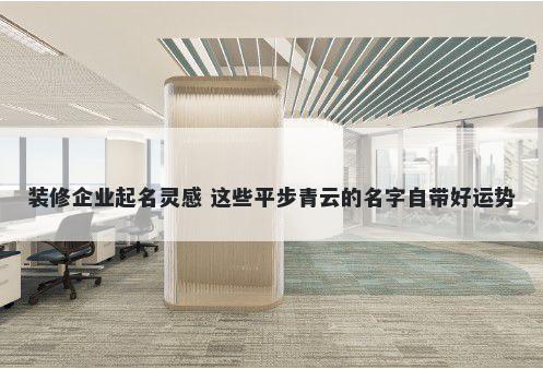 装修企业起名灵感 这些平步青云的名字自带好运势