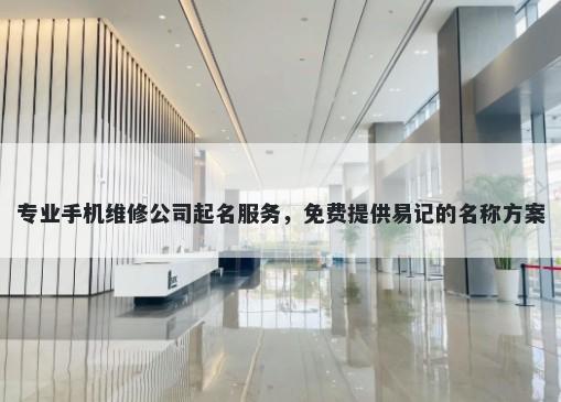 专业手机维修公司起名服务，免费提供易记的名称方案