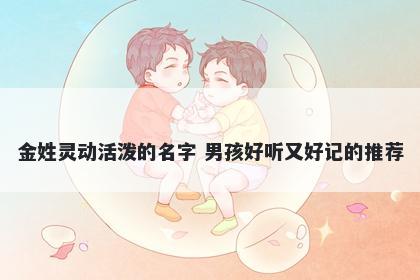 金姓灵动活泼的名字 男孩好听又好记的推荐