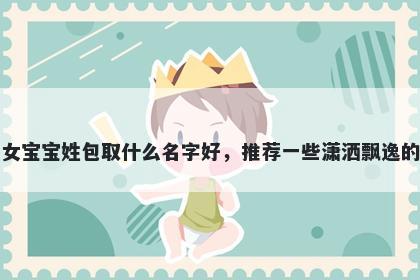 刚出生的女宝宝姓包取什么名字好，推荐一些潇洒飘逸的女孩名字