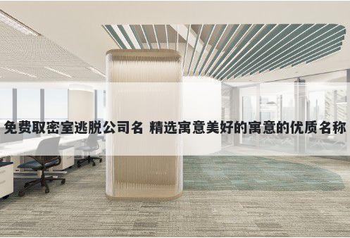 免费取密室逃脱公司名 精选寓意美好的寓意的优质名称