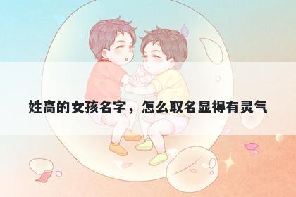 姓高的女孩名字，怎么取名显得有灵气