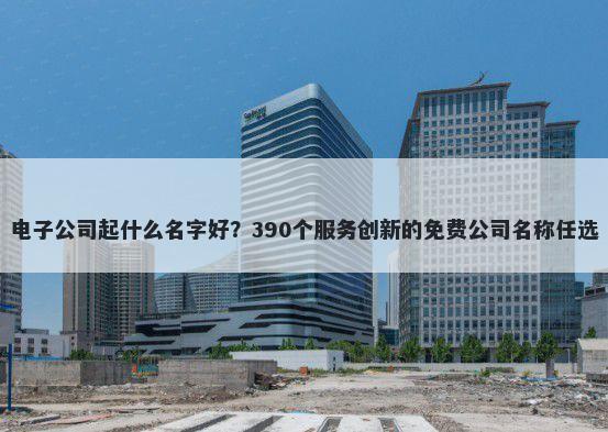 电子公司起什么名字好？390个服务创新的免费公司名称任选
