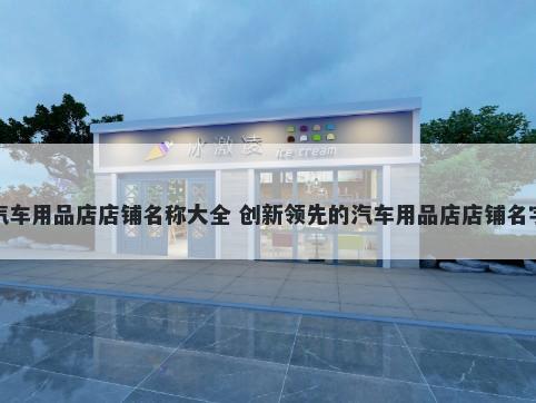 汽车用品店店铺名称大全 创新领先的汽车用品店店铺名字