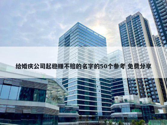 给婚庆公司起稳赚不赔的名字的50个参考 免费分享