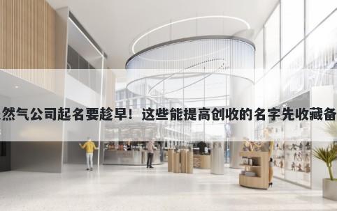 天然气公司起名要趁早！这些能提高创收的名字先收藏备用