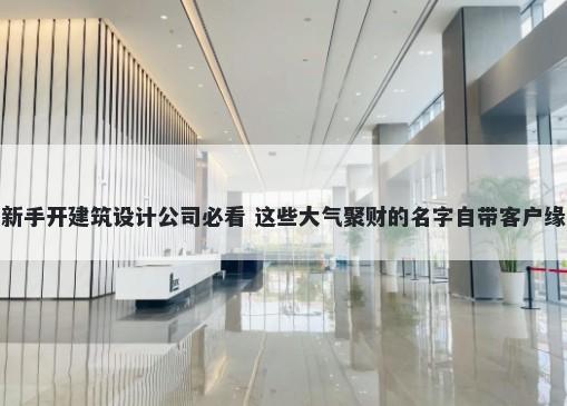 新手开建筑设计公司必看 这些大气聚财的名字自带客户缘