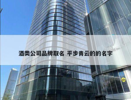 酒类公司品牌取名 平步青云的的名字