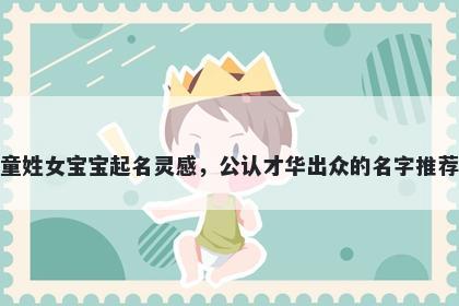 童姓女宝宝起名灵感，公认才华出众的名字推荐