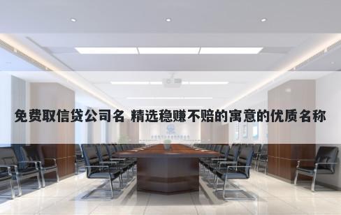 免费取信贷公司名 精选稳赚不赔的寓意的优质名称
