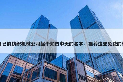 给自己的纺织机械公司起个如日中天的名字，推荐这些免费的使用