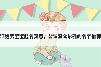 江姓男宝宝起名灵感，公认温文尔雅的名字推荐
