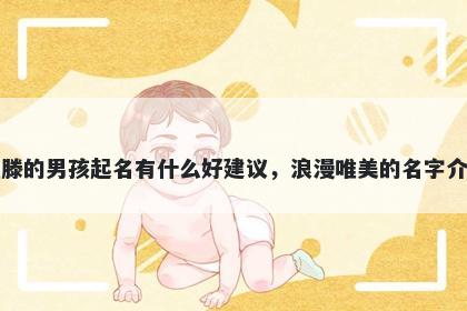 姓滕的男孩起名有什么好建议，浪漫唯美的名字介绍