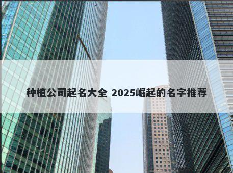 种植公司起名大全 2025崛起的名字推荐