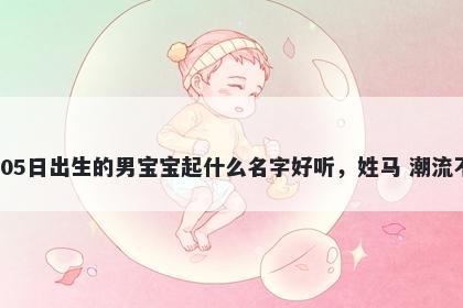 2026年-01月-05日出生的男宝宝起什么名字好听，姓马 潮流不俗的名字推荐