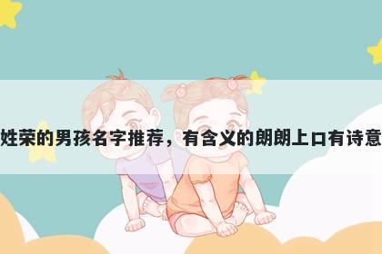 姓荣的男孩名字推荐，有含义的朗朗上口有诗意