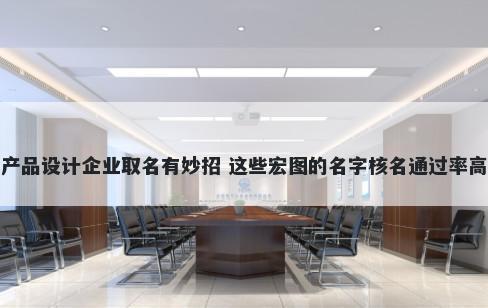 产品设计企业取名有妙招 这些宏图的名字核名通过率高