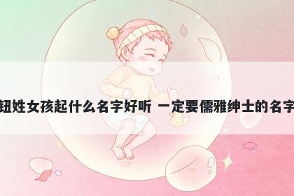 钮姓女孩起什么名字好听 一定要儒雅绅士的名字