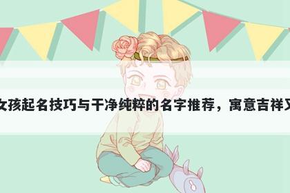 梁姓女孩起名技巧与干净纯粹的名字推荐，寓意吉祥又好听