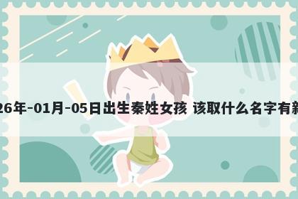 2026年-01月-05日出生秦姓女孩 该取什么名字有新意