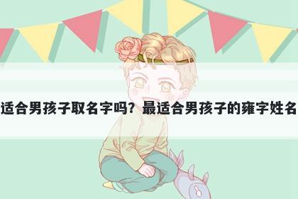 雍字适合男孩子取名字吗？最适合男孩子的雍字姓名大全