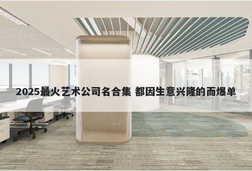 2025最火艺术公司名合集 都因生意兴隆的而爆单