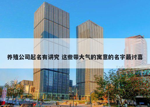 养殖公司起名有讲究 这些带大气的寓意的名字最讨喜