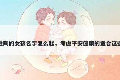 姓陶的女孩名字怎么起，考虑平安健康的适合这些