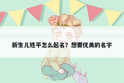 新生儿姓平怎么起名?想要优美的名字