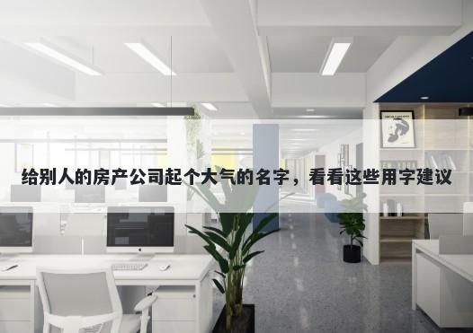 给别人的房产公司起个大气的名字，看看这些用字建议