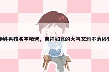 秦姓男孩名字精选，吉祥如意的大气文雅不落俗套