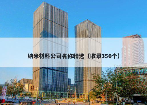 纳米材料公司名称精选（收录350个）